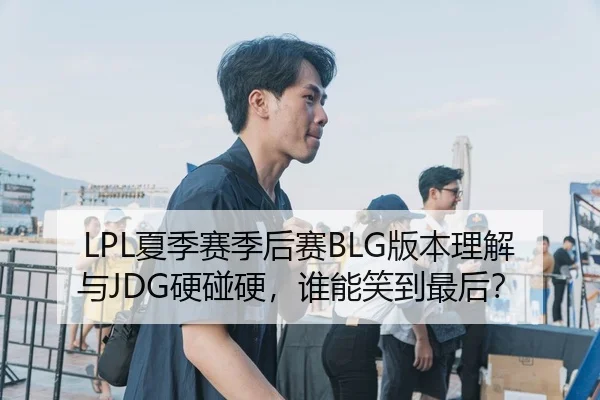 LPL夏季赛季后赛BLG版本理解与JDG硬碰硬，谁能笑到最后？