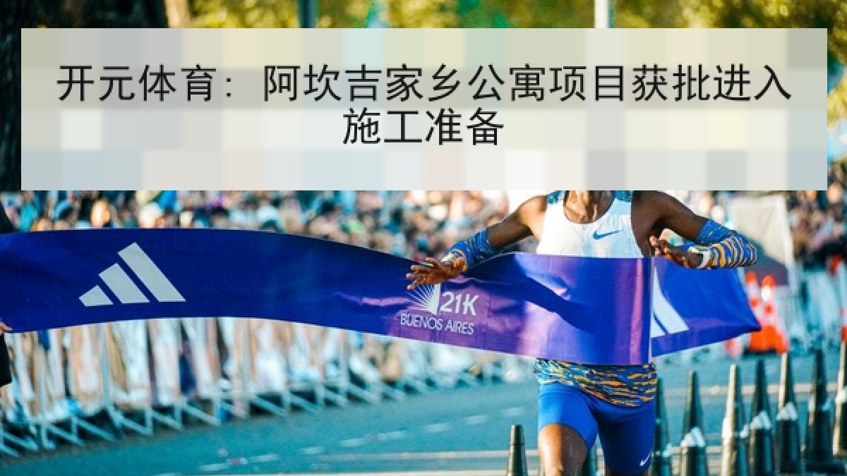 开元体育: 阿坎吉家乡公寓项目获批进入施工准备 开元体育: 阿坎吉家乡公寓项目获批进入施工准备