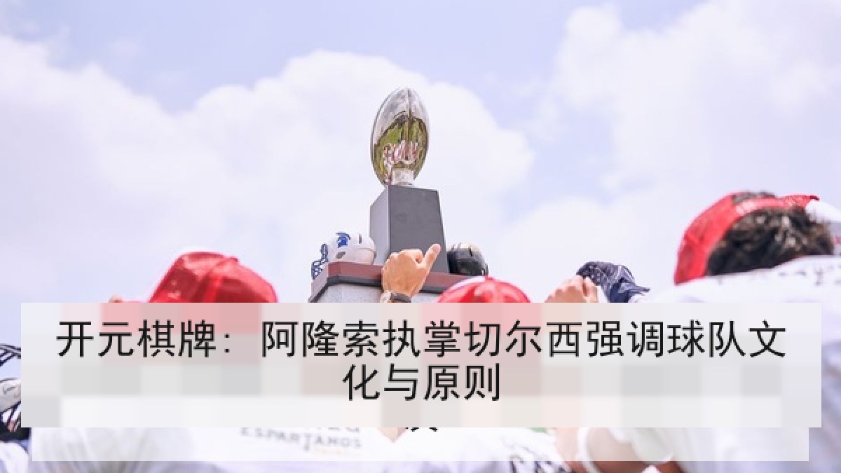 开元棋牌: 阿隆索执掌切尔西强调球队文化与原则