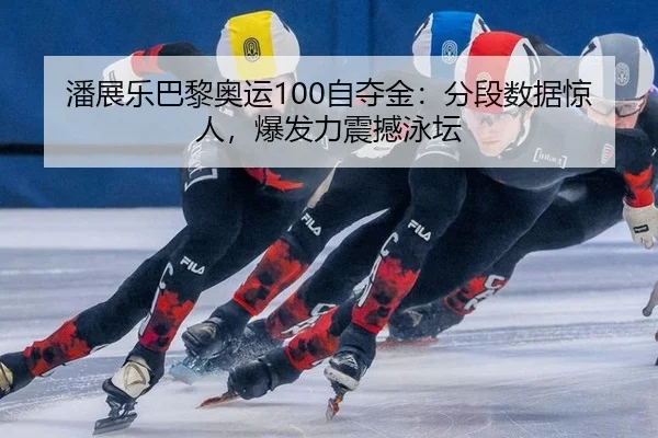 潘展乐巴黎奥运100自夺金：分段数据惊人，爆发力震撼泳坛