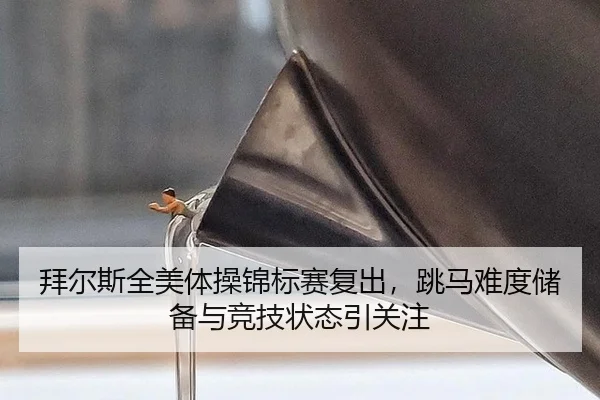 拜尔斯全美体操锦标赛复出，跳马难度储备与竞技状态引关注