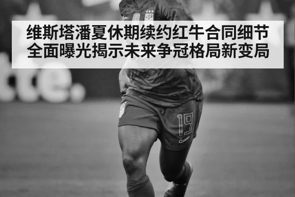 维斯塔潘夏休期续约红牛合同细节全面曝光揭示未来争冠格局新变局