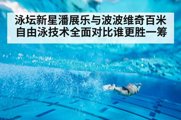 泳坛新星潘展乐与波波维奇百米自由泳技术全面对比谁更胜一筹