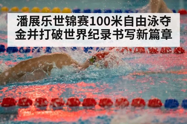 潘展乐世锦赛100米自由泳夺金并打破世界纪录书写新篇章