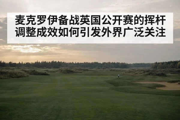 麦克罗伊备战英国公开赛的挥杆调整成效如何引发外界广泛关注