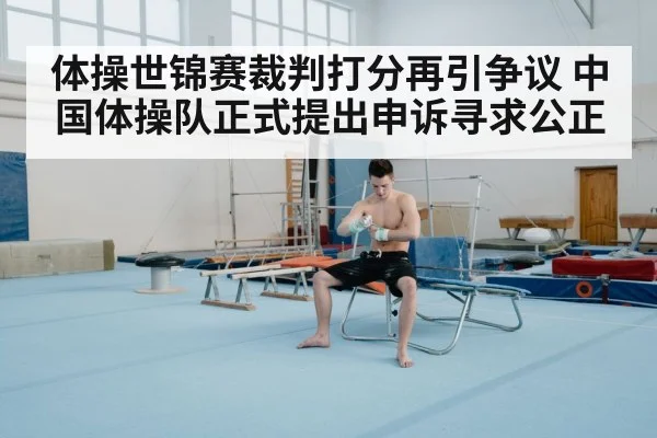 体操世锦赛裁判打分再引争议 中国体操队正式提出申诉寻求公正