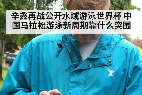 辛鑫再战公开水域游泳世界杯 中国马拉松游泳新周期靠什么突围