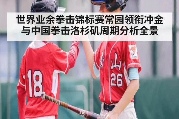 世界业余拳击锦标赛常园领衔冲金与中国拳击洛杉矶周期分析全景